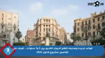 قواعد جديدة وصارمة تنظم الإيجار القديم بين 5 و7 سنوات.. تعرف على تفاصيل مشروع قانون 2025